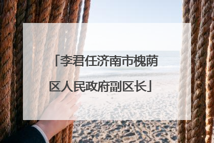 李君任济南市槐荫区人民政府副区长